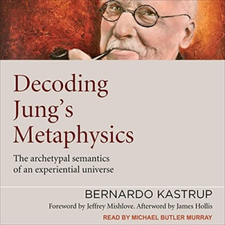 Bernardo Kastrup - Decoding Jung's Metaphysics - The Archetypal Semantics of an Experiential Universe